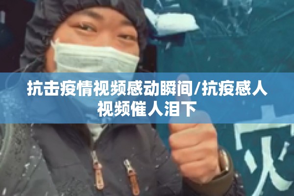 抗击疫情视频感动瞬间/抗疫感人视频催人泪下 抗击疫情视频感动瞬间/抗疫感人视频催人泪下