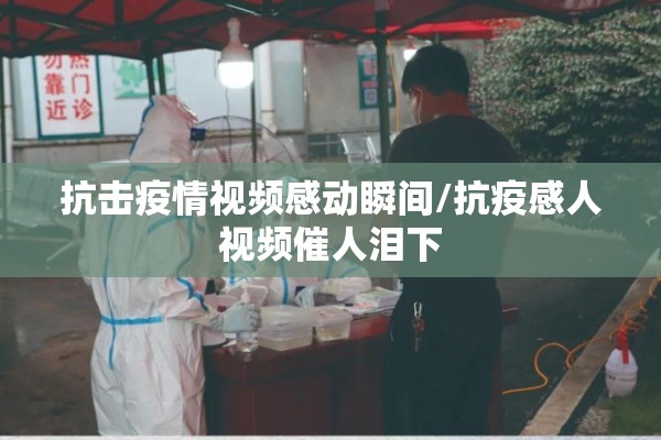 抗击疫情视频感动瞬间/抗疫感人视频催人泪下 抗击疫情视频感动瞬间/抗疫感人视频催人泪下