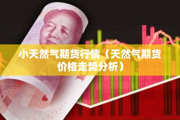 小天然气期货行情(天然气期货价格走势分析) 小天然气期货行情(天然气期货价格走势分析)
