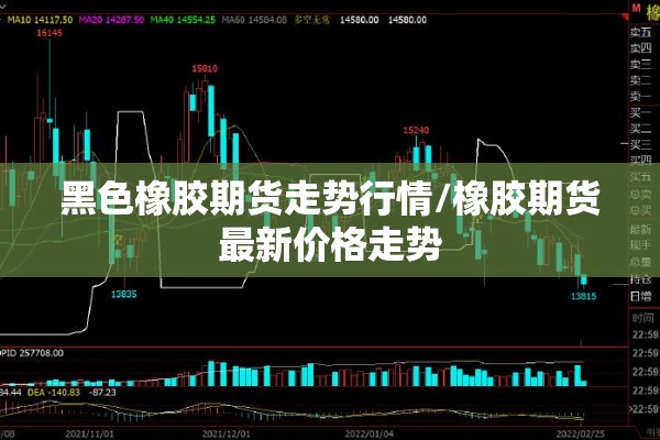黑色橡胶期货走势行情/橡胶期货最新价格走势 黑色橡胶期货走势行情/橡胶期货最新价格走势