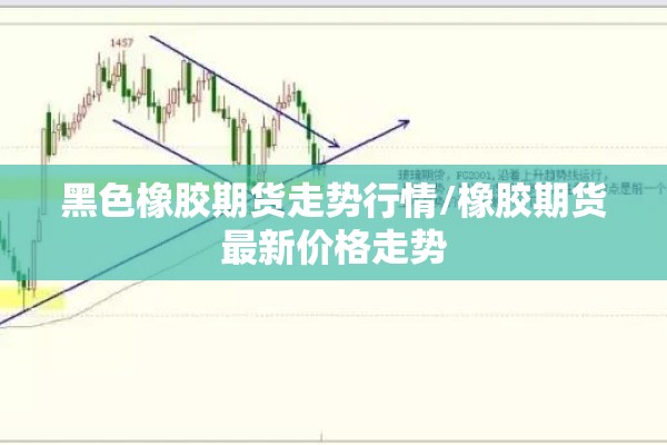 黑色橡胶期货走势行情/橡胶期货最新价格走势 黑色橡胶期货走势行情/橡胶期货最新价格走势