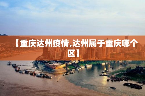 【重庆达州疫情,达州属于重庆哪个区】 【重庆达州疫情,达州属于重庆哪个区】