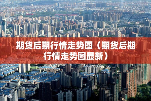 期货后期行情走势图（期货后期行情走势图最新）