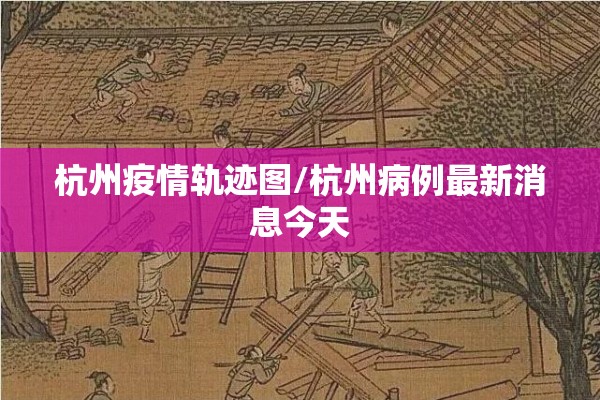 杭州疫情轨迹图/杭州病例最新消息今天 杭州疫情轨迹图/杭州病例最新消息今天