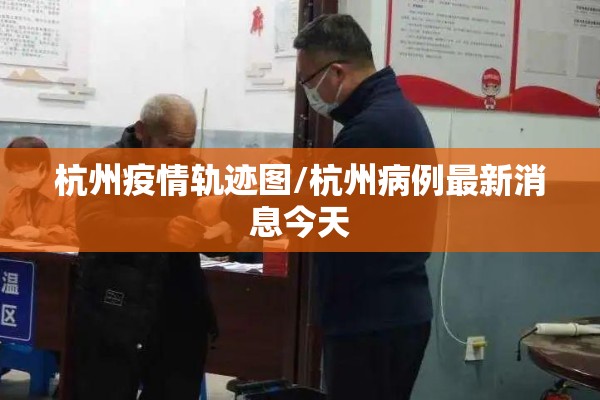 杭州疫情轨迹图/杭州病例最新消息今天 杭州疫情轨迹图/杭州病例最新消息今天