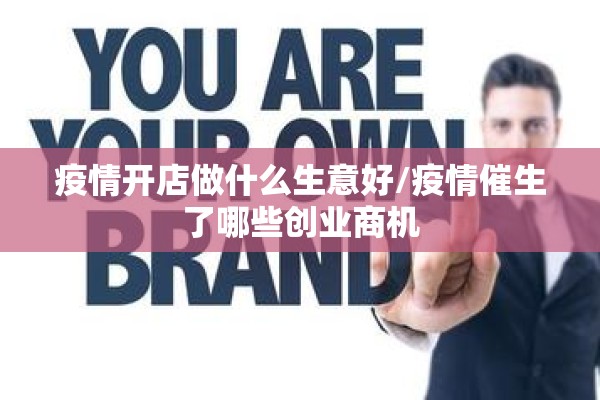 疫情开店做什么生意好/疫情催生了哪些创业商机 疫情开店做什么生意好/疫情催生了哪些创业商机
