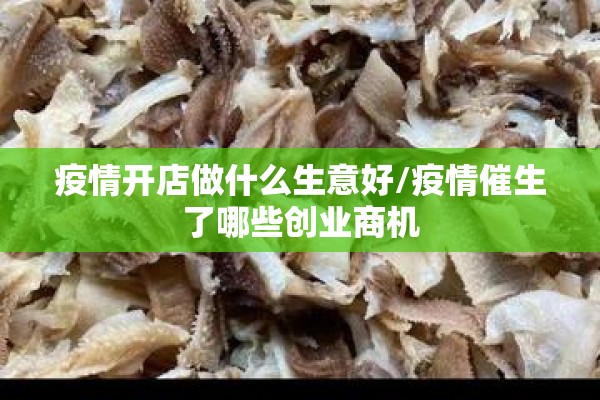 疫情开店做什么生意好/疫情催生了哪些创业商机 疫情开店做什么生意好/疫情催生了哪些创业商机