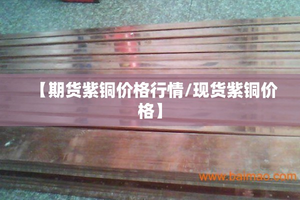 【期货紫铜价格行情/现货紫铜价格】 【期货紫铜价格行情/现货紫铜价格】