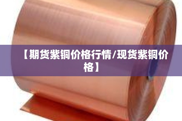 【期货紫铜价格行情/现货紫铜价格】 【期货紫铜价格行情/现货紫铜价格】