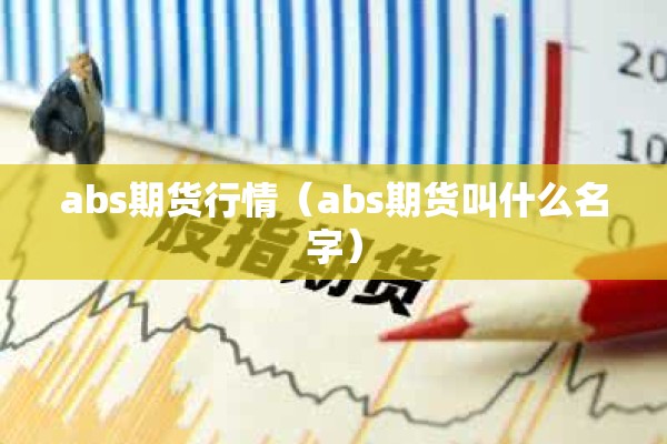 abs期货行情(abs期货叫什么名字) abs期货行情(abs期货叫什么名字)