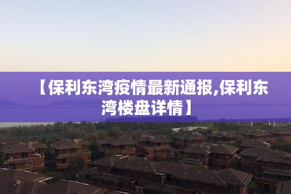 【保利东湾疫情最新通报,保利东湾楼盘详情】 【保利东湾疫情最新通报,保利东湾楼盘详情】