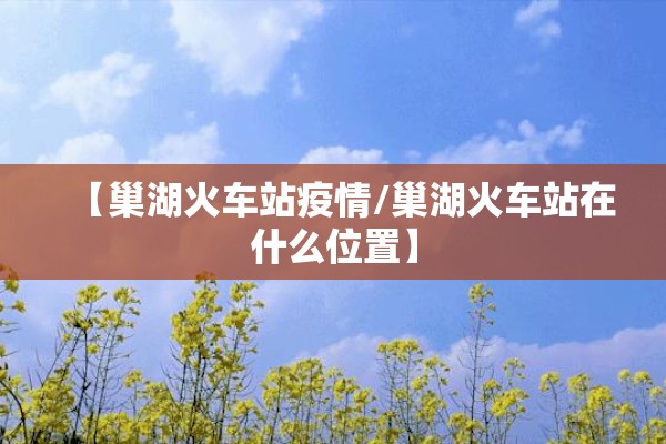 【巢湖火车站疫情/巢湖火车站在什么位置】