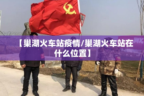 【巢湖火车站疫情/巢湖火车站在什么位置】