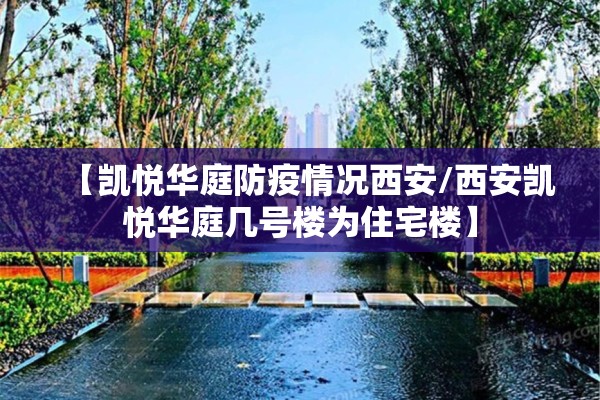 【凯悦华庭防疫情况西安/西安凯悦华庭几号楼为住宅楼】