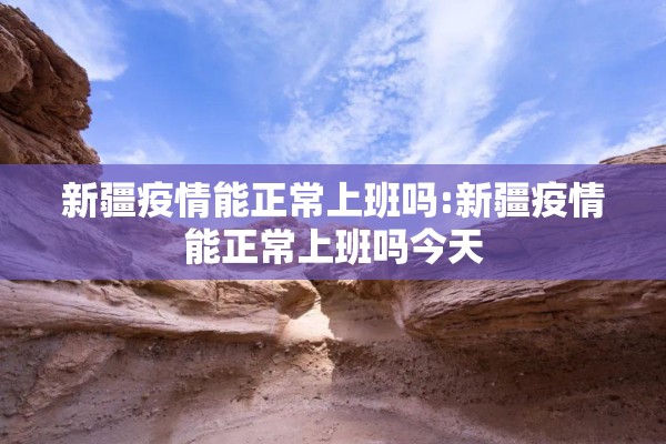 新疆疫情能正常上班吗:新疆疫情能正常上班吗今天