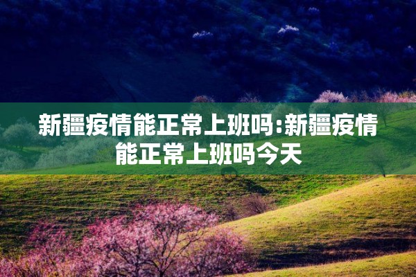 新疆疫情能正常上班吗:新疆疫情能正常上班吗今天