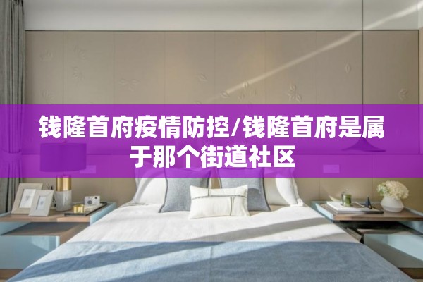 钱隆首府疫情防控/钱隆首府是属于那个街道社区 钱隆首府疫情防控/钱隆首府是属于那个街道社区