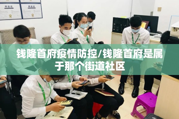 钱隆首府疫情防控/钱隆首府是属于那个街道社区 钱隆首府疫情防控/钱隆首府是属于那个街道社区