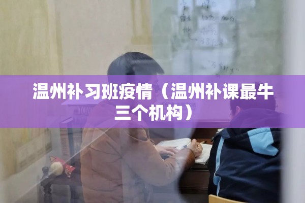 温州补习班疫情(温州补课最牛三个机构) 温州补习班疫情(温州补课最牛三个机构)