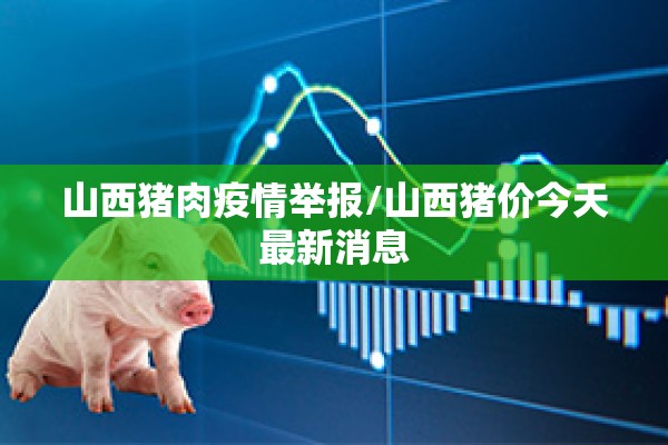 山西猪肉疫情举报/山西猪价今天最新消息 山西猪肉疫情举报/山西猪价今天最新消息