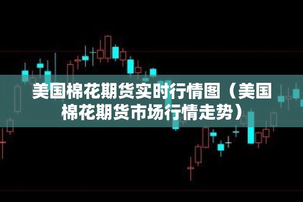 美国棉花期货实时行情图（美国棉花期货市场行情走势）