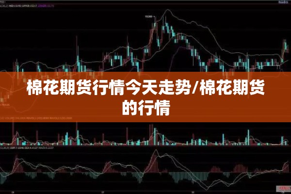 棉花期货行情今天走势/棉花期货的行情 棉花期货行情今天走势/棉花期货的行情