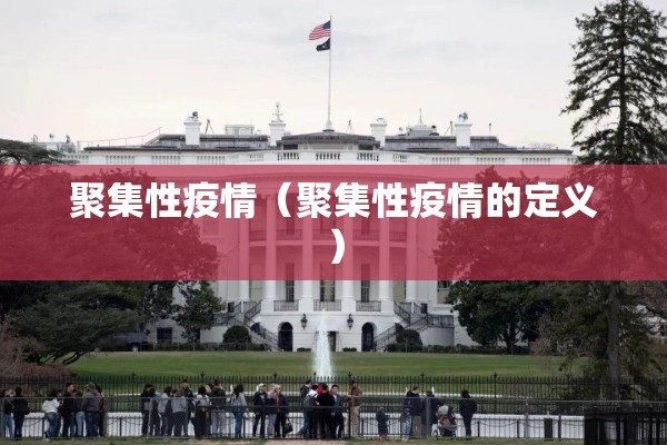 聚集性疫情(聚集性疫情的定义) 聚集性疫情(聚集性疫情的定义)