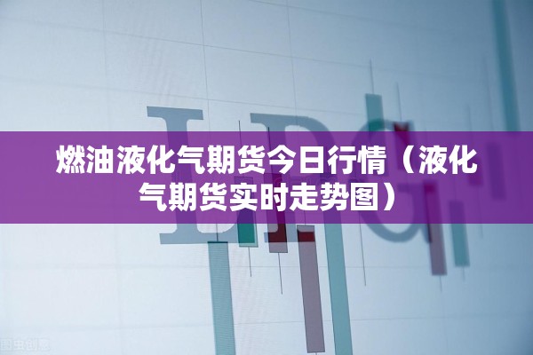 燃油液化气期货今日行情（液化气期货实时走势图）