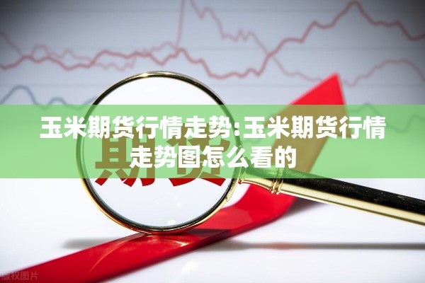玉米期货行情走势:玉米期货行情走势图怎么看的 玉米期货行情走势:玉米期货行情走势图怎么看的