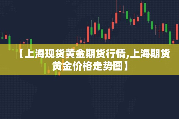【上海现货黄金期货行情,上海期货黄金价格走势图】