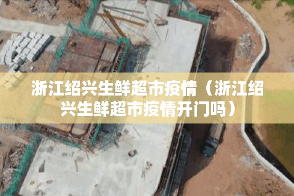 浙江绍兴生鲜超市疫情(浙江绍兴生鲜超市疫情开门吗) 浙江绍兴生鲜超市疫情(浙江绍兴生鲜超市疫情开门吗)