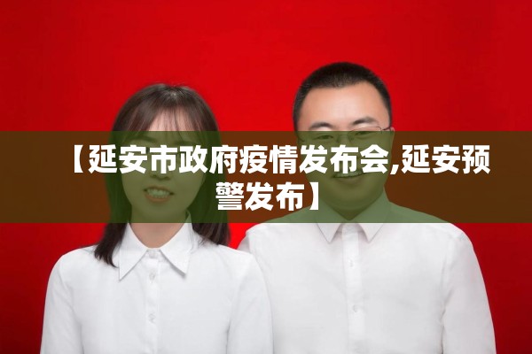 【延安市政府疫情发布会,延安预警发布】