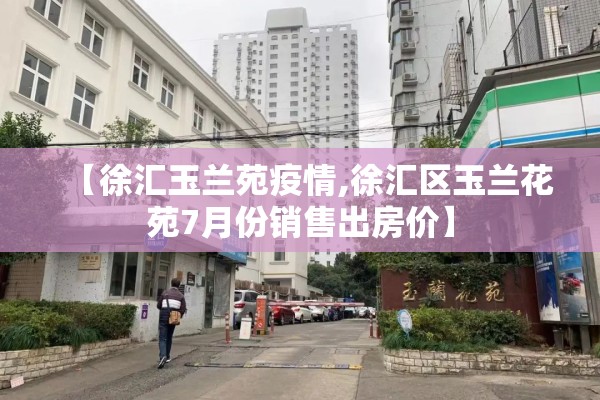 【徐汇玉兰苑疫情,徐汇区玉兰花苑7月份销售出房价】 【徐汇玉兰苑疫情,徐汇区玉兰花苑7月份销售出房价】