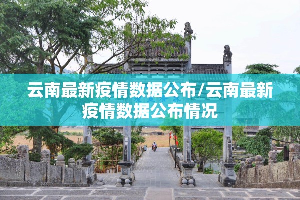 云南最新疫情数据公布/云南最新疫情数据公布情况 云南最新疫情数据公布/云南最新疫情数据公布情况