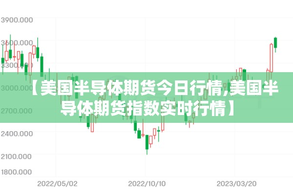 【美国半导体期货今日行情,美国半导体期货指数实时行情】 【美国半导体期货今日行情,美国半导体期货指数实时行情】
