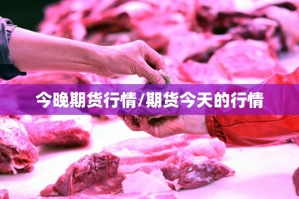今晚期货行情/期货今天的行情 今晚期货行情/期货今天的行情