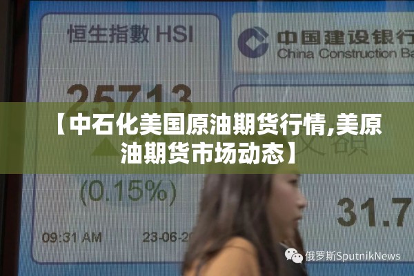 【中石化美国原油期货行情,美原油期货市场动态】 【中石化美国原油期货行情,美原油期货市场动态】