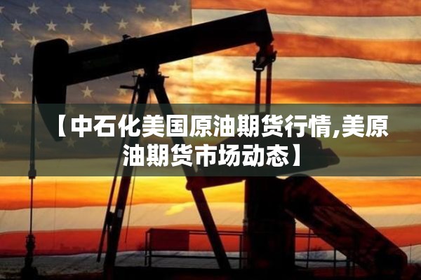 【中石化美国原油期货行情,美原油期货市场动态】 【中石化美国原油期货行情,美原油期货市场动态】