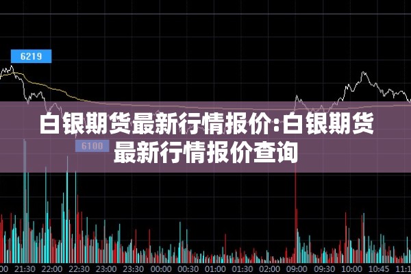 白银期货最新行情报价:白银期货最新行情报价查询 白银期货最新行情报价:白银期货最新行情报价查询