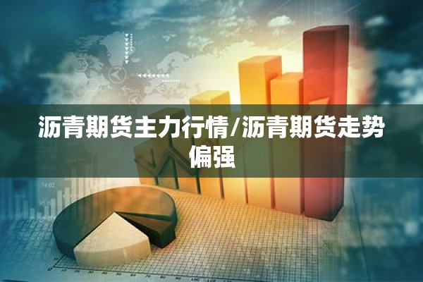 沥青期货主力行情/沥青期货走势偏强 沥青期货主力行情/沥青期货走势偏强