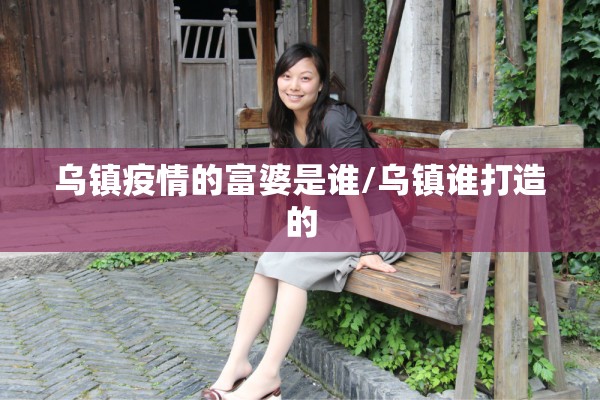 乌镇疫情的富婆是谁/乌镇谁打造的 乌镇疫情的富婆是谁/乌镇谁打造的