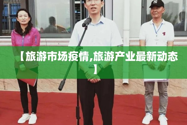 【旅游市场疫情,旅游产业最新动态】 【旅游市场疫情,旅游产业最新动态】