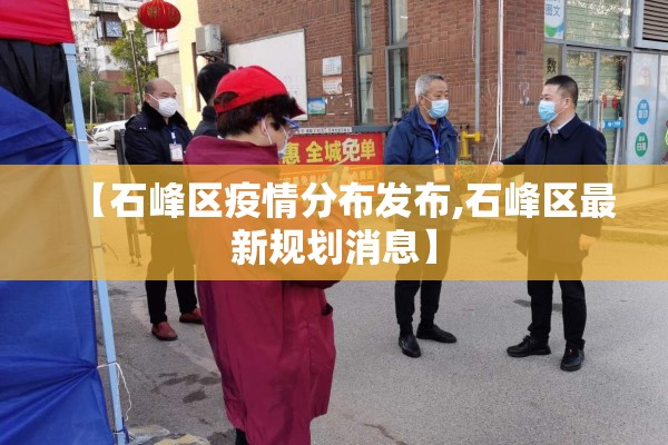 【石峰区疫情分布发布,石峰区最新规划消息】 【石峰区疫情分布发布,石峰区最新规划消息】