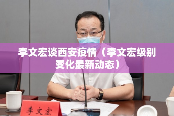 李文宏谈西安疫情（李文宏级别变化最新动态）