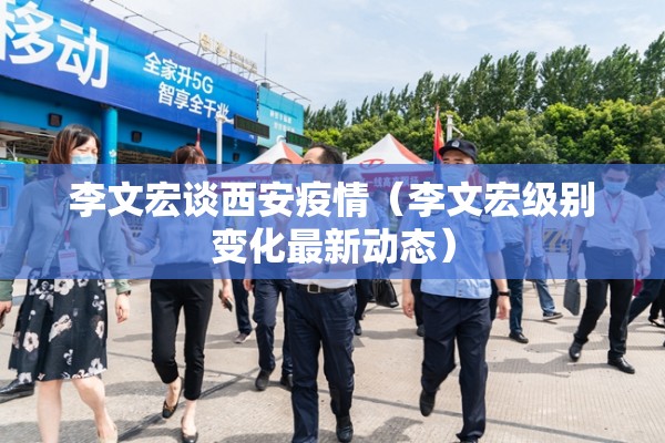 李文宏谈西安疫情（李文宏级别变化最新动态）