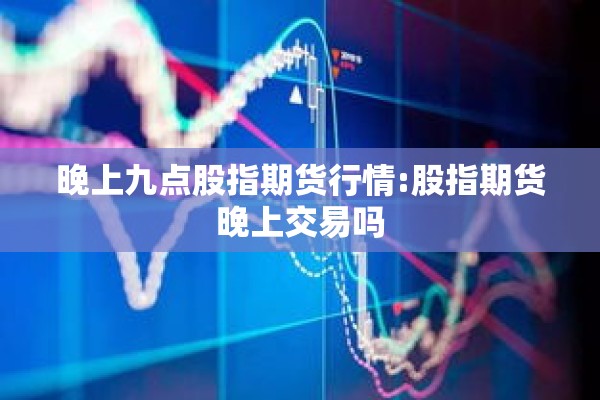 晚上九点股指期货行情:股指期货晚上交易吗 晚上九点股指期货行情:股指期货晚上交易吗