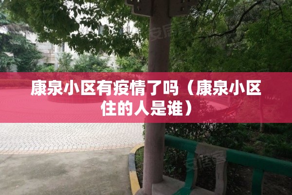 康泉小区有疫情了吗（康泉小区住的人是谁）