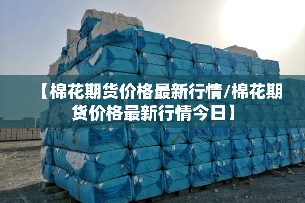 【棉花期货价格最新行情/棉花期货价格最新行情今日】