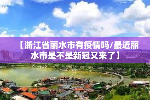 【浙江省丽水市有疫情吗/最近丽水市是不是新冠又来了】 【浙江省丽水市有疫情吗/最近丽水市是不是新冠又来了】