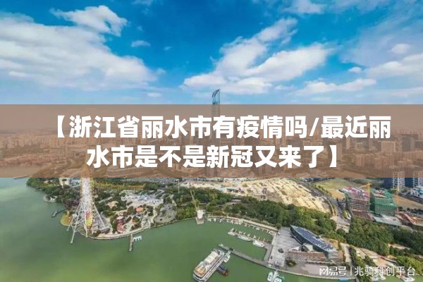【浙江省丽水市有疫情吗/最近丽水市是不是新冠又来了】 【浙江省丽水市有疫情吗/最近丽水市是不是新冠又来了】